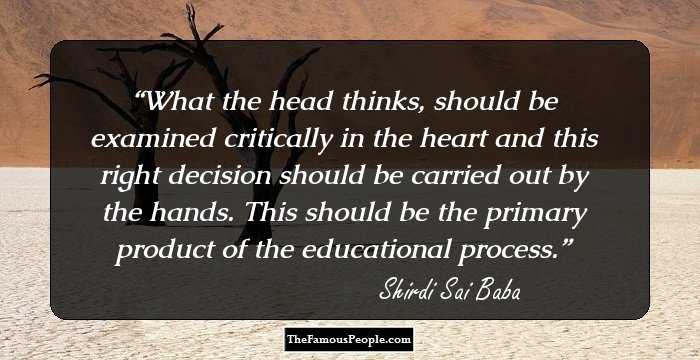What the head thinks, should be examined critically in the heart and this right decision should be carried out by the hands. This should be the primary product of the educational process.
