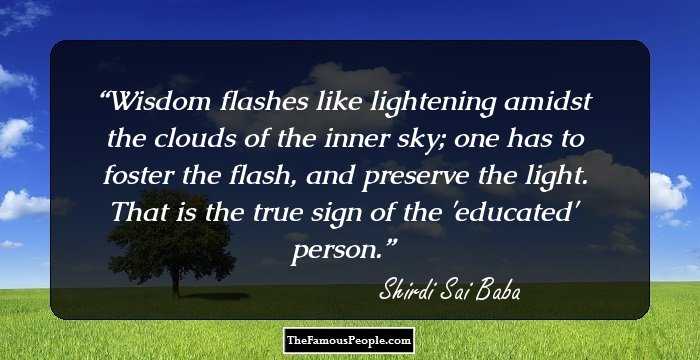 Wisdom flashes like lightening amidst the clouds of the inner sky; one has to foster the flash, and preserve the light. That is the true sign of the 'educated' person.