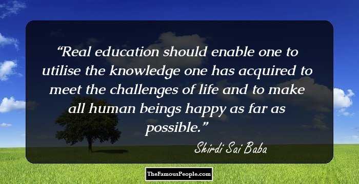 Real education should enable one to utilise the knowledge one has acquired to meet the challenges of life and to make all human beings happy as far as possible.