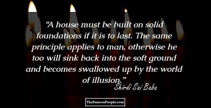 A house must be built on solid foundations if it is to last. The same principle applies to man, otherwise he too will sink back into the soft ground and becomes swallowed up by the world of illusion.