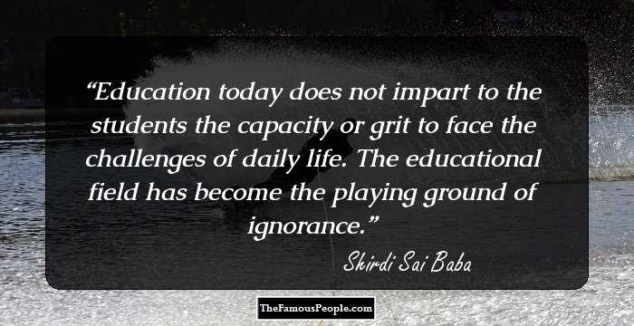 Education today does not impart to the students the capacity or grit to face the challenges of daily life. The educational field has become the playing ground of ignorance.