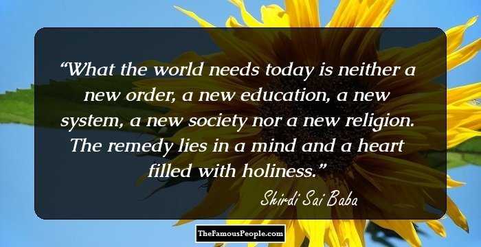 What the world needs today is neither a new order, a new education, a new system, a new society nor a new religion. The remedy lies in a mind and a heart filled with holiness.