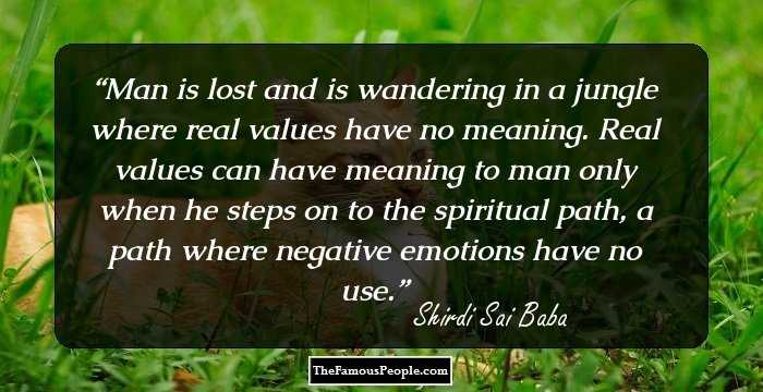 Man is lost and is wandering in a jungle where real values have no meaning. Real values can have meaning to man only when he steps on to the spiritual path, a path where negative emotions have no use.