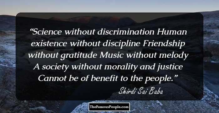 Science without discrimination Human existence without discipline Friendship without gratitude Music without melody A society without morality and justice Cannot be of benefit to the people.