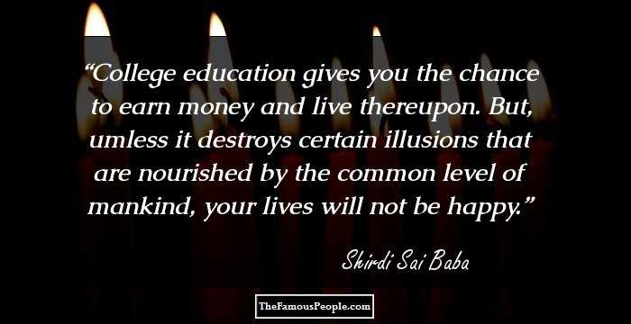 College education gives you the chance to earn money and live thereupon. But, umless it destroys certain illusions that are nourished by the common level of mankind, your lives will not be happy.