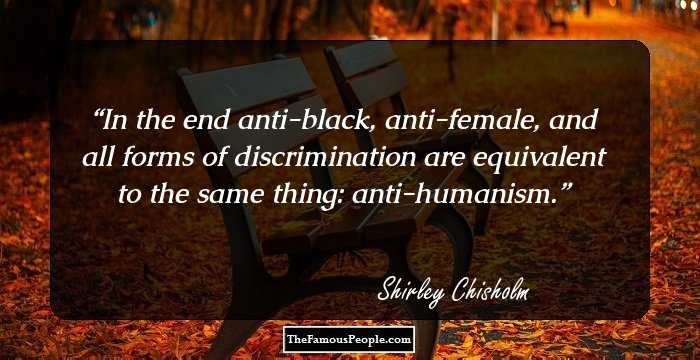 In the end anti-black, anti-female, and all forms of discrimination are equivalent to the same thing: anti-humanism.