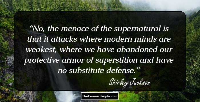 No, the menace of the supernatural is that it attacks where modern minds are weakest, where we have abandoned our protective armor of superstition and have no substitute defense.