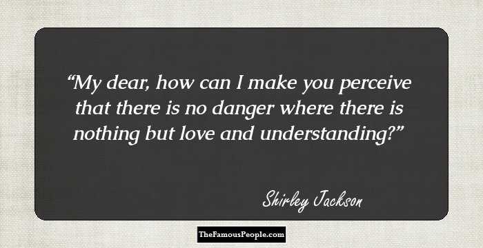 My dear, how can I make you perceive that there is no danger where there is nothing but love and understanding?