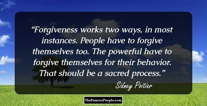 Forgiveness works two ways, in most instances. People have to forgive themselves too. The powerful have to forgive themselves for their behavior. That should be a sacred process.