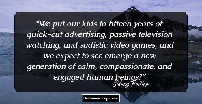 We put our kids to fifteen years of quick-cut advertising, passive television watching, and sadistic video games, and we expect to see emerge a new generation of calm, compassionate, and engaged human beings?