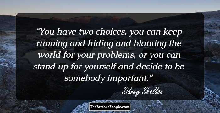 You have two choices. you can keep running and hiding and blaming the world for your problems, or you can stand up for yourself and decide to be somebody important.