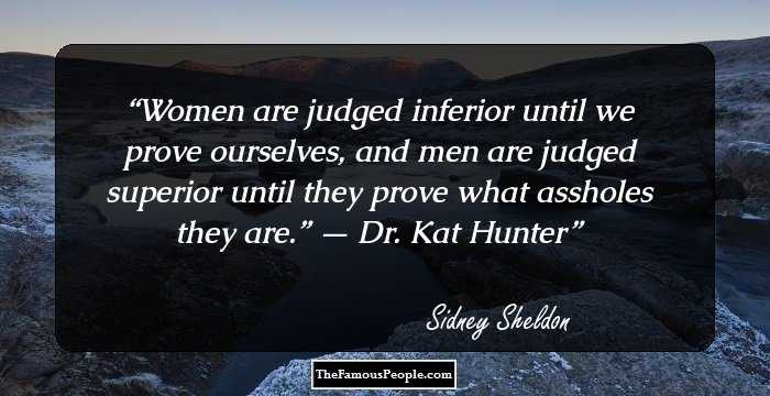 Women are judged inferior until we prove ourselves, and men are judged superior until they prove what assholes they are.”
— 	

Dr. Kat Hunter