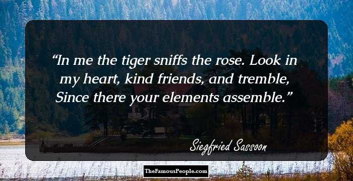In me the tiger sniffs the rose.
 Look in my heart, kind friends, and tremble,
 Since there your elements assemble.
