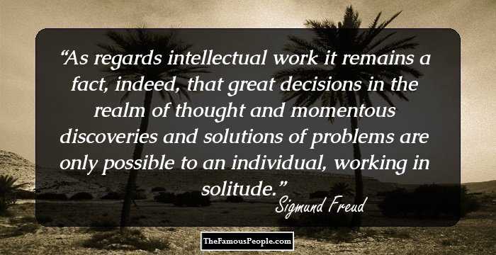 As regards intellectual work it remains a fact, indeed, that great decisions in the realm of thought and momentous discoveries and solutions of problems are only possible to an individual, working in solitude.