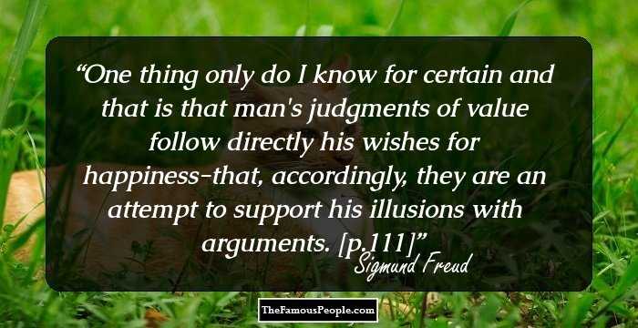 One thing only do I know for certain and that is that man's judgments of value follow directly his wishes for happiness-that, accordingly, they are an attempt to support his illusions with arguments. [p.111]