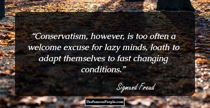 Conservatism, however, is too often a welcome excuse for lazy minds, loath to adapt themselves to fast changing conditions.