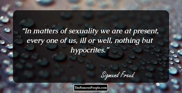In matters of sexuality we are at present, every one of us, ill or well, nothing but hypocrites.
