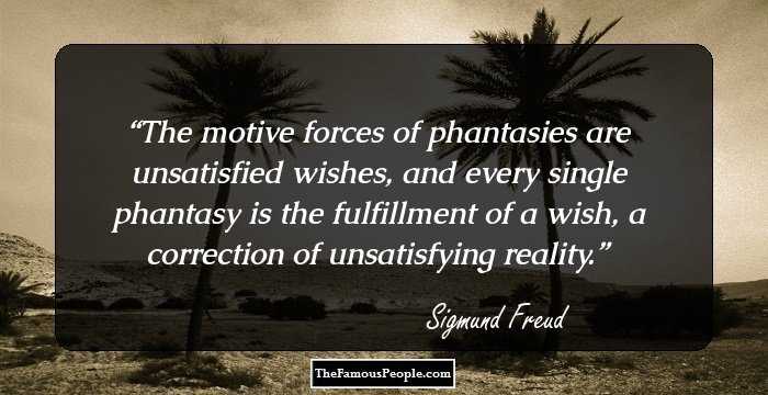 The motive forces of phantasies are unsatisfied wishes, and every single phantasy is the fulfillment of a wish, a correction of unsatisfying reality.