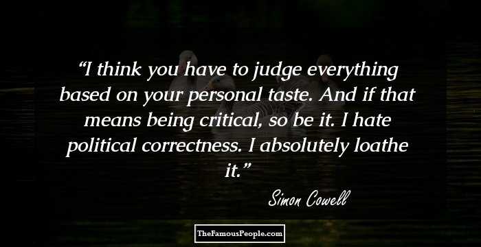 I think you have to judge everything based on your personal taste. And if that means being critical, so be it. I hate political correctness. I absolutely loathe it.