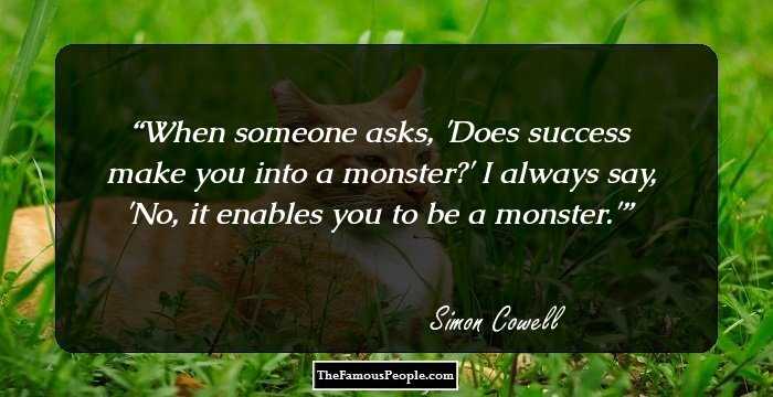 When someone asks, 'Does success make you into a monster?' I always say, 'No, it enables you to be a monster.'