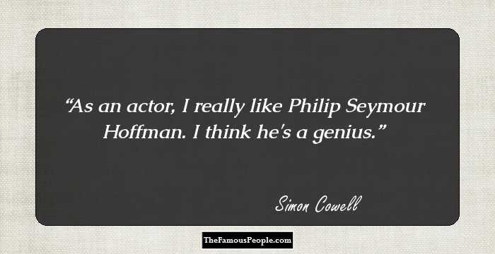 As an actor, I really like Philip Seymour Hoffman. I think he's a genius.