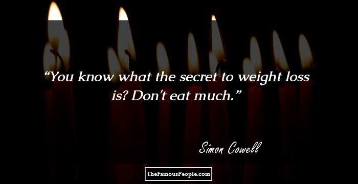 You know what the secret to weight loss is? Don't eat much.