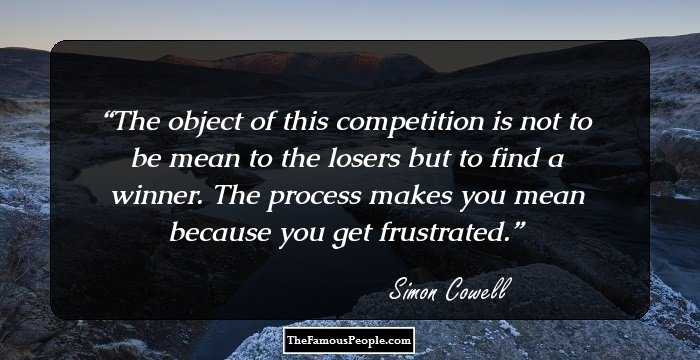 The object of this competition is not to be mean to the losers but to find a winner. The process makes you mean because you get frustrated.