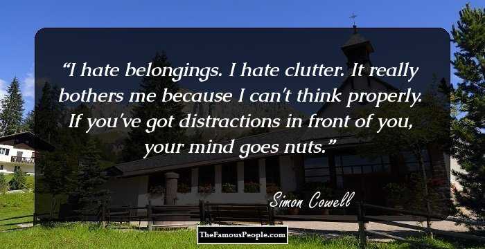 I hate belongings. I hate clutter. It really bothers me because I can't think properly. If you've got distractions in front of you, your mind goes nuts.