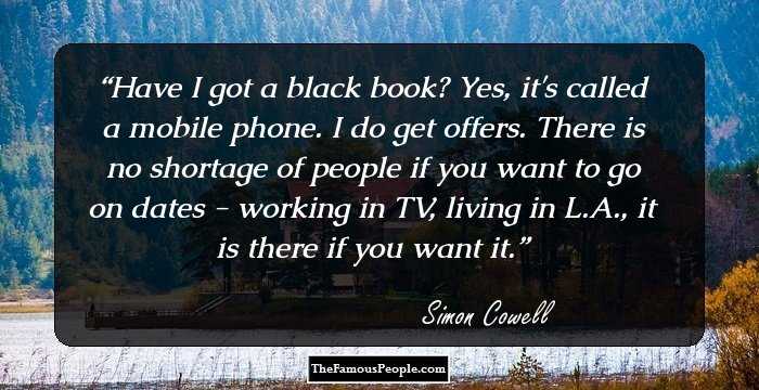 Have I got a black book? Yes, it's called a mobile phone. I do get offers. There is no shortage of people if you want to go on dates - working in TV, living in L.A., it is there if you want it.