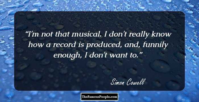 I'm not that musical. I don't really know how a record is produced, and, funnily enough, I don't want to.
