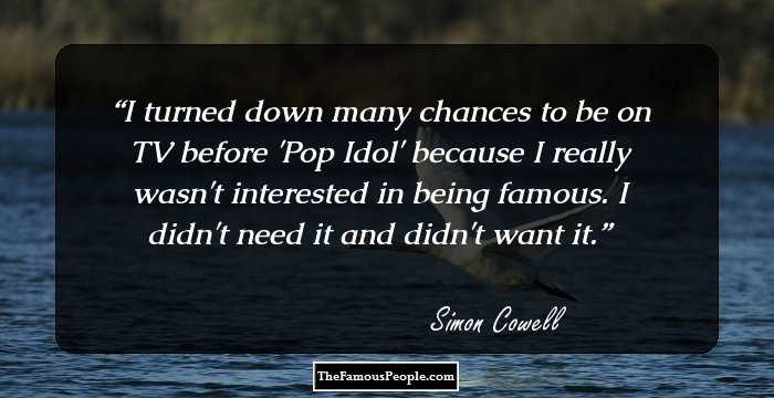 I turned down many chances to be on TV before 'Pop Idol' because I really wasn't interested in being famous. I didn't need it and didn't want it.