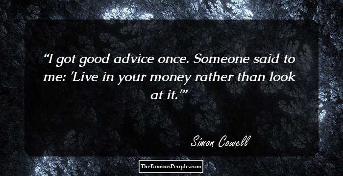 I got good advice once. Someone said to me: 'Live in your money rather than look at it.'