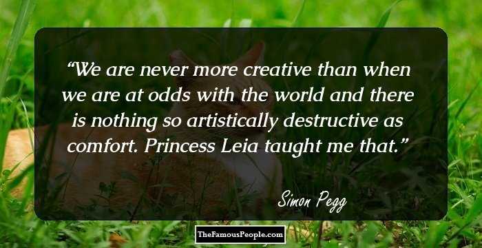 We are never more creative than when we are at odds with the world and there is nothing so artistically destructive as comfort. Princess Leia taught me that.