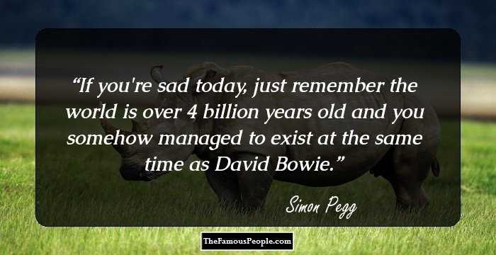 If you're sad today, just remember the world is over 4 billion years old and you somehow managed to exist at the same time as David Bowie.