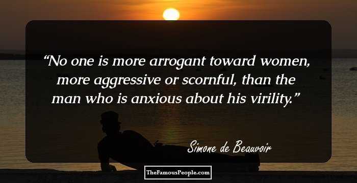 No one is more arrogant toward women, more aggressive or scornful, than the man who is anxious about his virility.