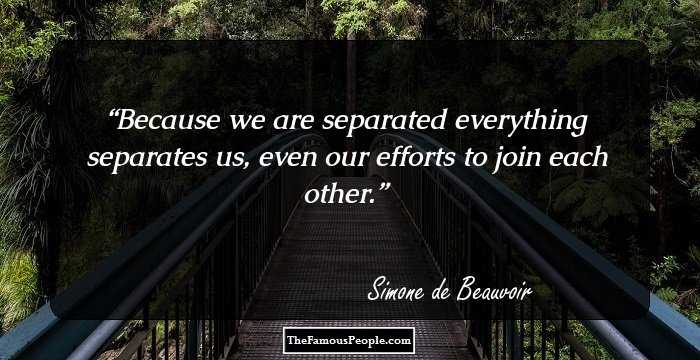 Because we are separated everything separates us, even our efforts to join each other.
