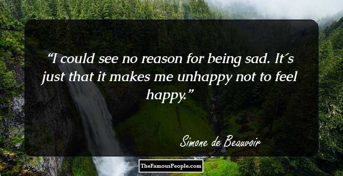 I could see no reason for being sad. It�s just that it makes me unhappy not to feel happy.
