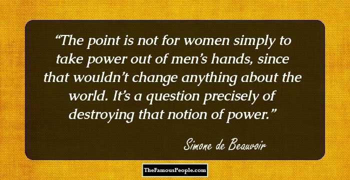The point is not for women simply to take power out of men’s hands, since that wouldn’t change anything about the world. It’s a question precisely of destroying that notion of power.