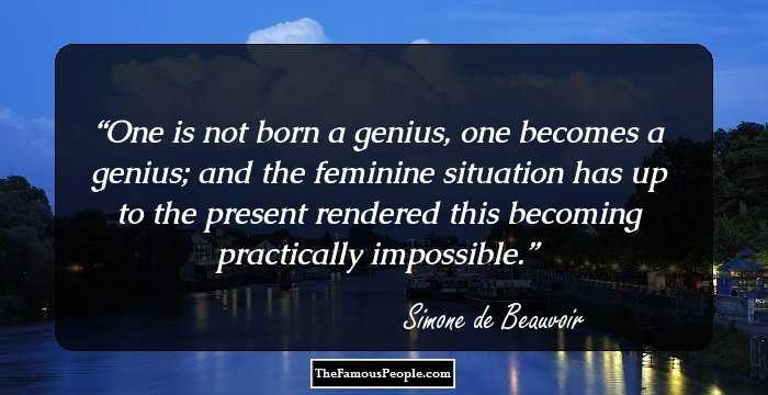 One is not born a genius, one becomes a genius; and the feminine situation has up to the present rendered this becoming practically impossible.