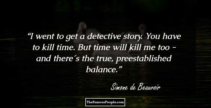 I went to get a detective story. You have to kill time. But time will kill me too - and there�s the true, preestablished balance.