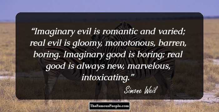 Imaginary evil is romantic and varied; real evil is gloomy, monotonous, barren, boring. Imaginary good is boring; real good is always new, marvelous, intoxicating.