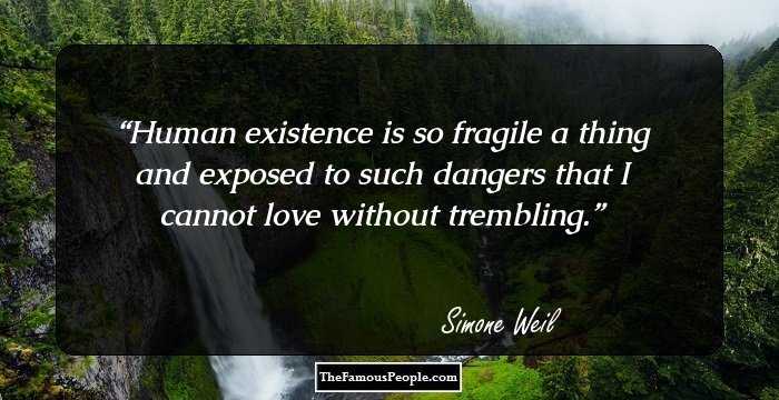 Human existence is so fragile a thing and exposed to such dangers that I cannot love without trembling.