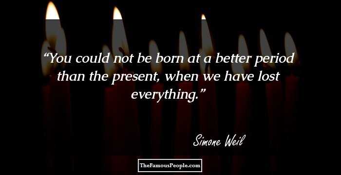 You could not be born at a better period than the present, when we have lost everything.