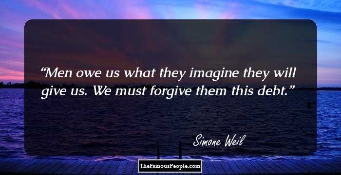 Men owe us what they imagine they will give us. We must forgive them this debt.