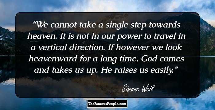 We cannot take a single step towards heaven.
It is not In our power to travel in a vertical direction.
If however we look heavenward for a long time, God comes and takes us up.
He raises us easily.
