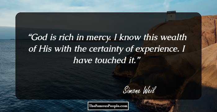 God is rich in mercy. I know this wealth of His with the certainty of experience. I have touched it.