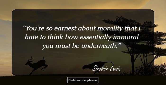 You're so earnest about morality that I hate to think how essentially immoral you must be underneath.