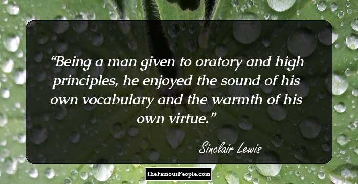 Being a man given to oratory and high principles, he enjoyed the sound of his own vocabulary and the warmth of his own virtue.