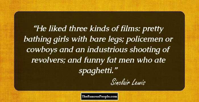 He liked three kinds of films: pretty bathing girls with bare legs; policemen or cowboys and an industrious shooting of revolvers; and funny fat men who ate spaghetti.