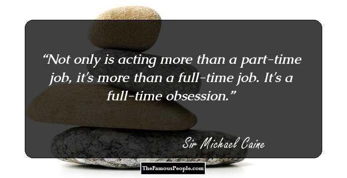 Not only is acting more than a part-time job, it's more than a full-time job. It's a full-time obsession.
